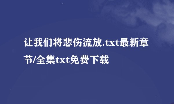 让我们将悲伤流放.txt最新章节/全集txt免费下载