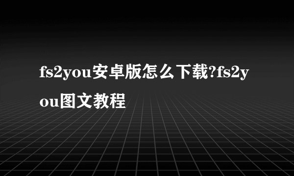 fs2you安卓版怎么下载?fs2you图文教程
