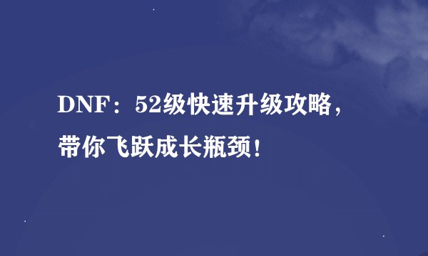 DNF：52级快速升级攻略，带你飞跃成长瓶颈！