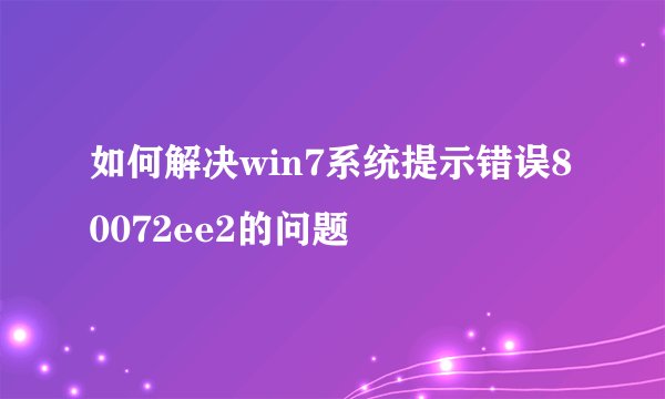 如何解决win7系统提示错误80072ee2的问题