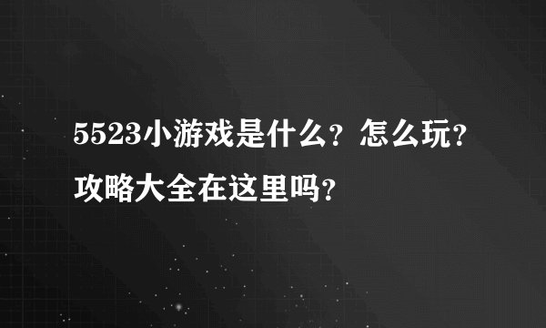 5523小游戏是什么？怎么玩？攻略大全在这里吗？