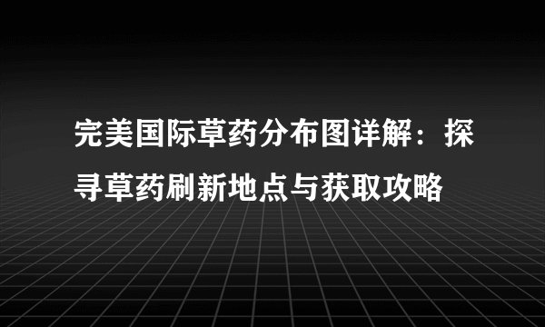 完美国际草药分布图详解：探寻草药刷新地点与获取攻略