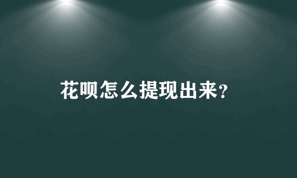 花呗怎么提现出来？