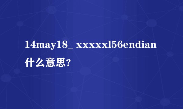 14may18_ xxxxxl56endian什么意思?