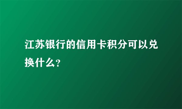 江苏银行的信用卡积分可以兑换什么？