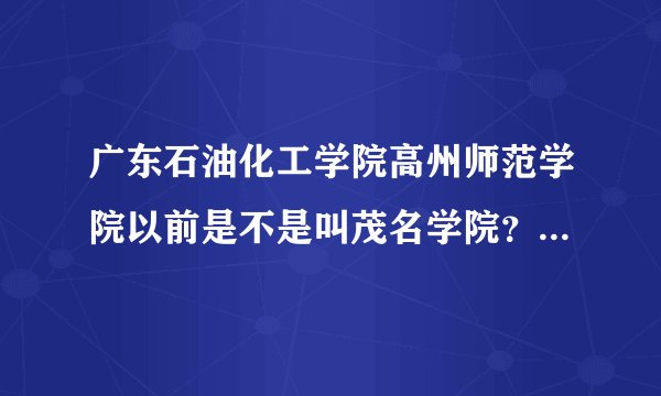 广东石油化工学院高州师范学院以前是不是叫茂名学院？今年才改名的？这学校好吗？