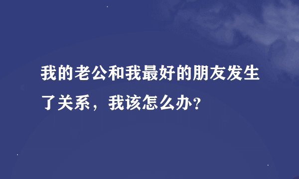 我的老公和我最好的朋友发生了关系，我该怎么办？