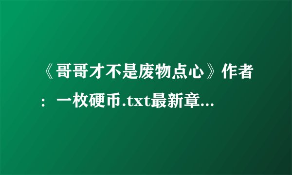 《哥哥才不是废物点心》作者：一枚硬币.txt最新章节/全集txt免费下载
