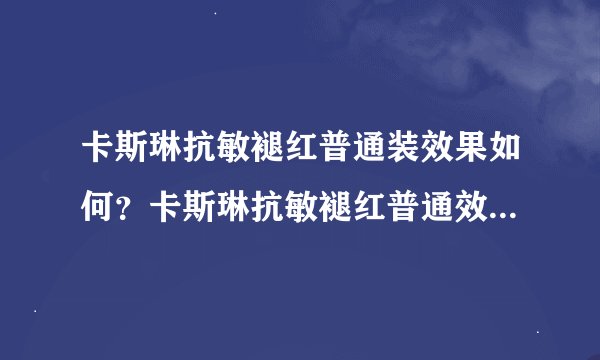 卡斯琳抗敏褪红普通装效果如何？卡斯琳抗敏褪红普通效果如何？谁用过