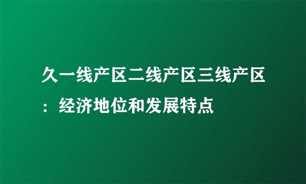 久一线产区二线产区三线产区：经济地位和发展特点