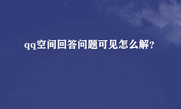 qq空间回答问题可见怎么解？