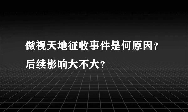 傲视天地征收事件是何原因？后续影响大不大？