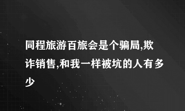 同程旅游百旅会是个骗局,欺诈销售,和我一样被坑的人有多少