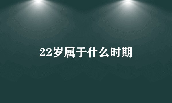 22岁属于什么时期