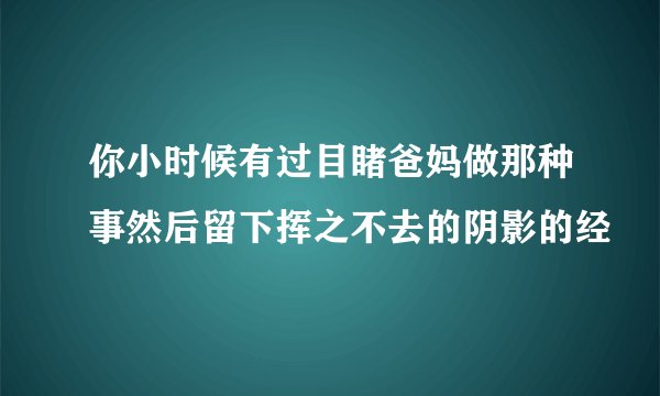 你小时候有过目睹爸妈做那种事然后留下挥之不去的阴影的经