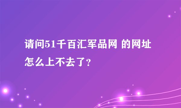 请问51千百汇军品网 的网址怎么上不去了？