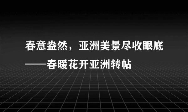 春意盎然，亚洲美景尽收眼底——春暖花开亚洲转帖