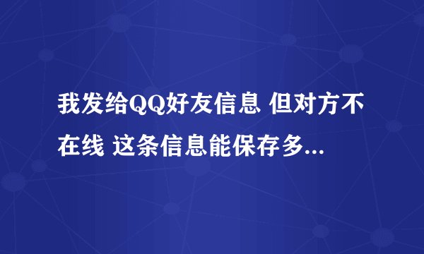 我发给QQ好友信息 但对方不在线 这条信息能保存多久直到他上线收到