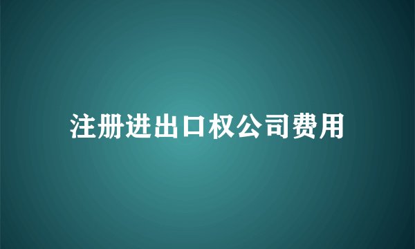 注册进出口权公司费用