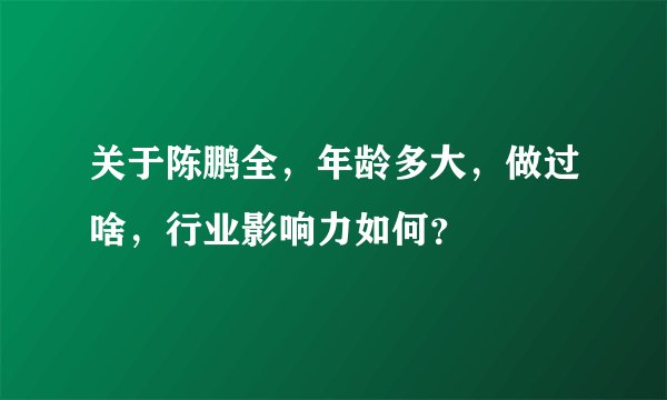 关于陈鹏全，年龄多大，做过啥，行业影响力如何？