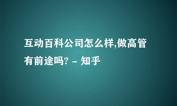 互动百科公司怎么样,做高管有前途吗? - 知乎