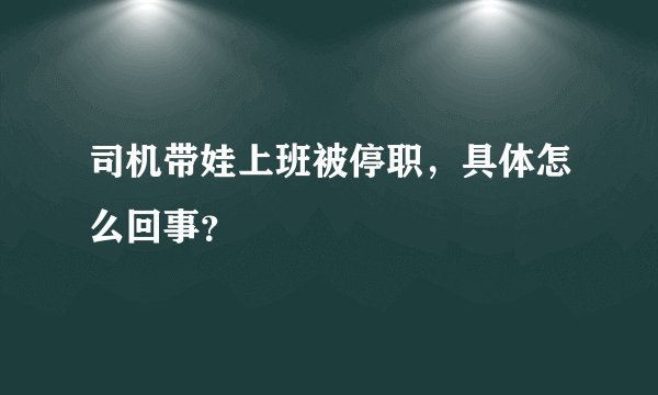 司机带娃上班被停职，具体怎么回事？