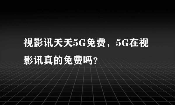 视影讯天天5G免费，5G在视影讯真的免费吗？
