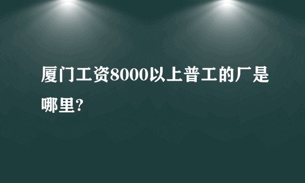 厦门工资8000以上普工的厂是哪里?