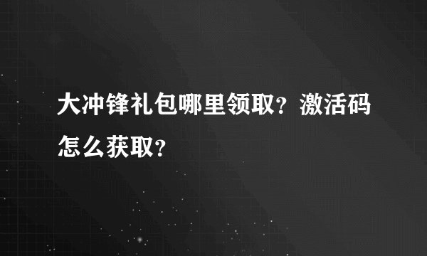 大冲锋礼包哪里领取？激活码怎么获取？