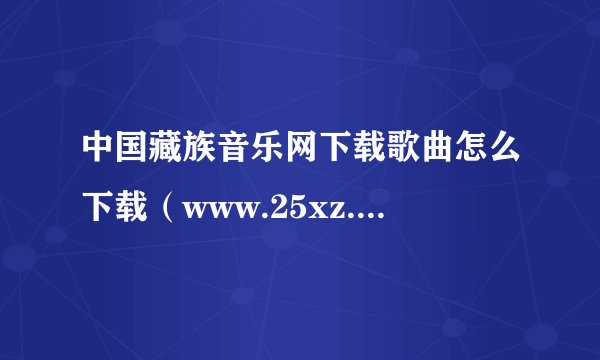 中国藏族音乐网下载歌曲怎么下载（www.25xz.com)