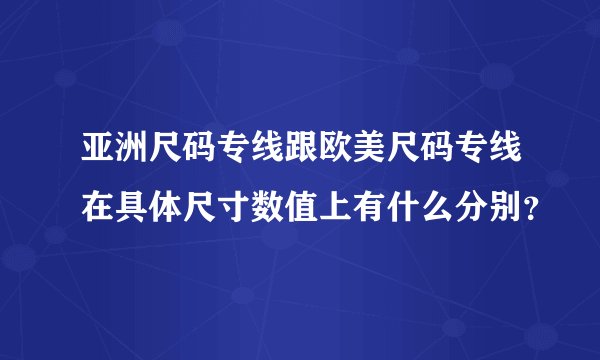 亚洲尺码专线跟欧美尺码专线在具体尺寸数值上有什么分别？