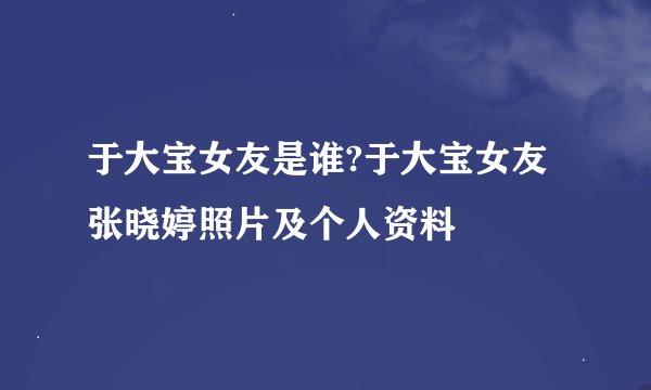 于大宝女友是谁?于大宝女友张晓婷照片及个人资料