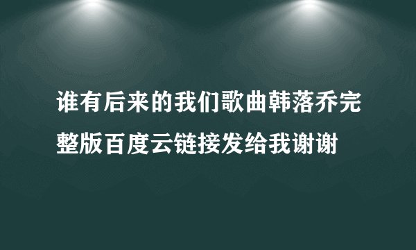 谁有后来的我们歌曲韩落乔完整版百度云链接发给我谢谢