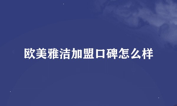 欧美雅洁加盟口碑怎么样