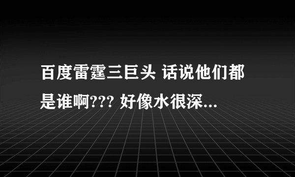 百度雷霆三巨头 话说他们都是谁啊??? 好像水很深似的.....