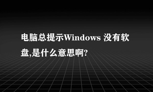 电脑总提示Windows 没有软盘,是什么意思啊?