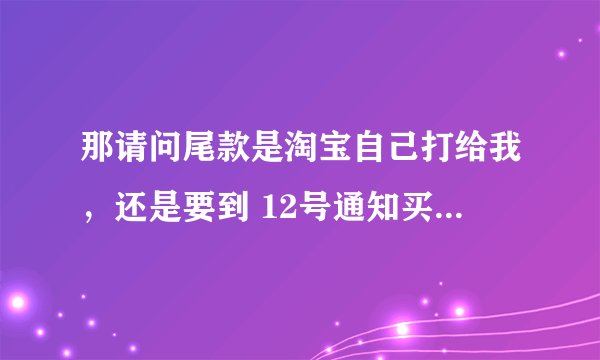 那请问尾款是淘宝自己打给我，还是要到 12号通知买家 付尾款呢？怎么让买家付尾款呢？