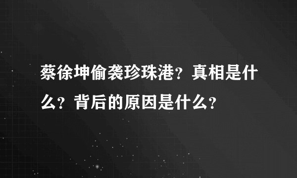 蔡徐坤偷袭珍珠港？真相是什么？背后的原因是什么？