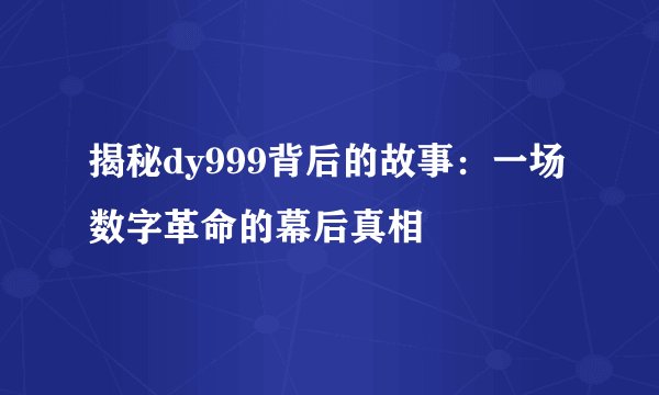 揭秘dy999背后的故事：一场数字革命的幕后真相