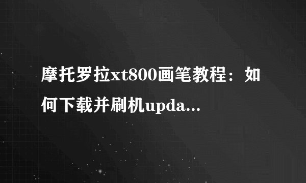 摩托罗拉xt800画笔教程：如何下载并刷机update.zip文件？
