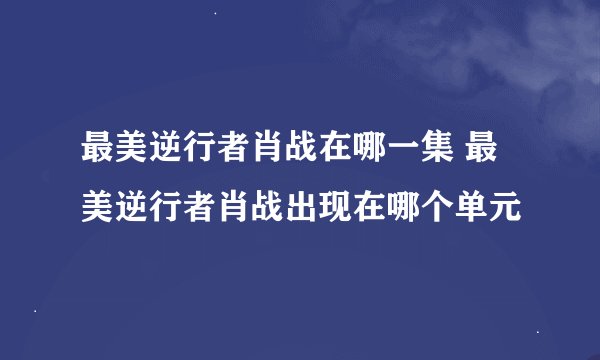 最美逆行者肖战在哪一集 最美逆行者肖战出现在哪个单元