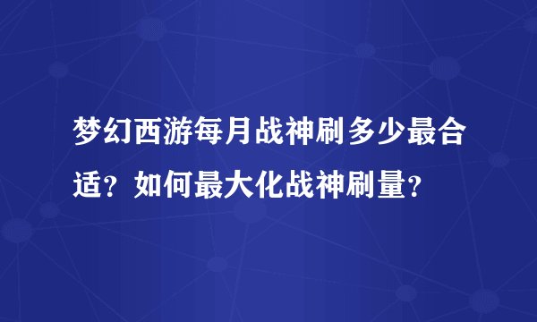 梦幻西游每月战神刷多少最合适？如何最大化战神刷量？