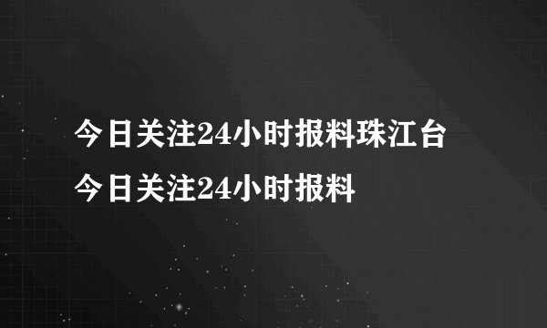 今日关注24小时报料珠江台 今日关注24小时报料