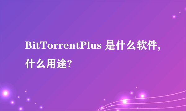 BitTorrentPlus 是什么软件,什么用途?