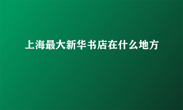 上海最大新华书店在什么地方