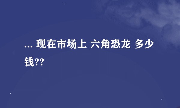 ... 现在市场上 六角恐龙 多少钱??
