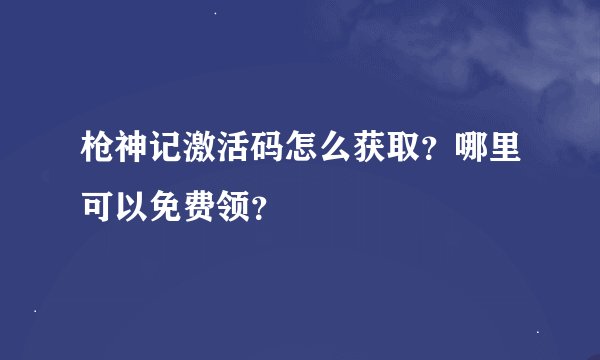 枪神记激活码怎么获取？哪里可以免费领？