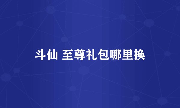 斗仙 至尊礼包哪里换