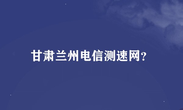 甘肃兰州电信测速网？