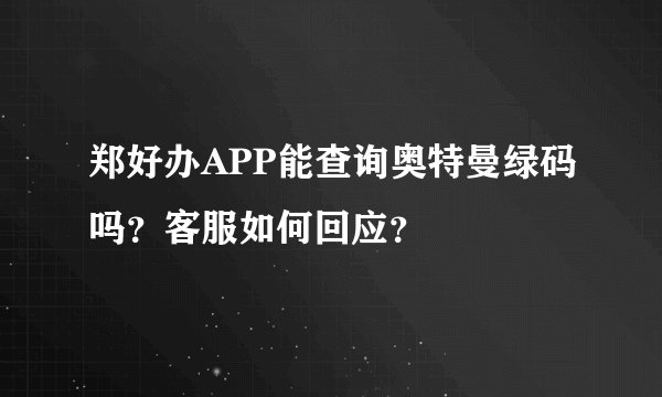 郑好办APP能查询奥特曼绿码吗？客服如何回应？